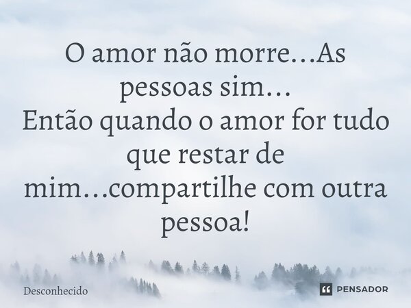 ⁠O amor não morre...As pessoas sim... Então quando o amor for tudo que restar de mim...compartilhe com outra pessoa!