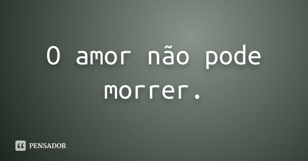 O amor não pode morrer.