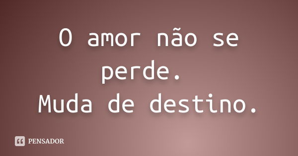 O amor não se perde. Muda de destino.