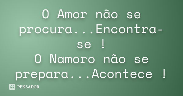 O Amor não se procura...Encontra-se ! O Namoro não se prepara...Acontece !