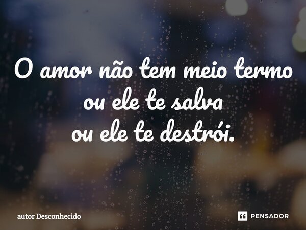 ⁠O amor não tem meio termo ou ele te salva ou ele te destrói.... Frase de autor Desconhecido.