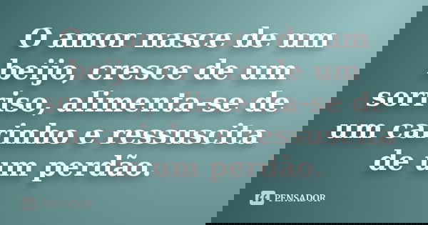 O amor nasce de um beijo, cresce de um sorriso, alimenta-se de um carinho e ressuscita de um perdão.