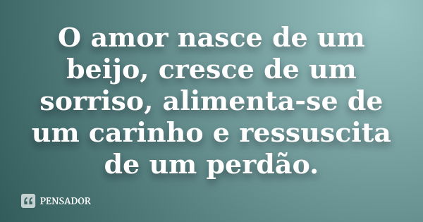 O amor nasce de um beijo, cresce de um sorriso, alimenta-se de um carinho e ressuscita de um perdão.