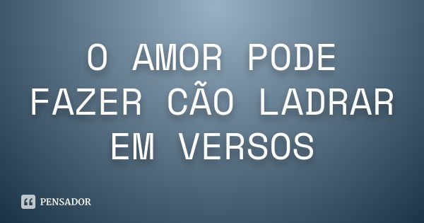 O AMOR PODE FAZER CÃO LADRAR EM VERSOS