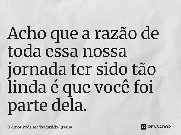 ⁠Acho que a razão de toda essa nossa jornada ter sido tão linda é que você foi parte dela.... Frase de O Amor Pode ser Traduzido (série).