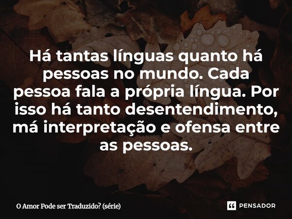⁠Há tantas línguas quanto há pessoas no mundo. Cada pessoa fala a própria língua. Por isso há tanto desentendimento, má interpretação e ofensa entre as pessoas.... Frase de O Amor Pode ser Traduzido (série).