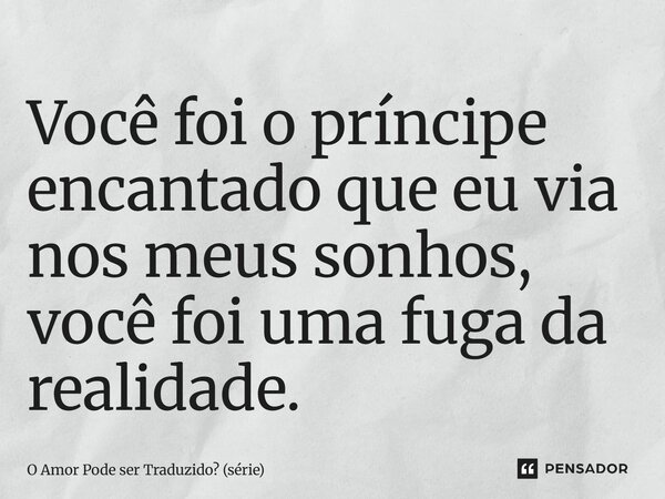 ⁠Você foi o príncipe encantado que eu via nos meus sonhos, você foi uma fuga da realidade.... Frase de O Amor Pode ser Traduzido (série).