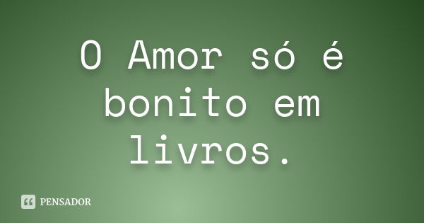 O Amor só é bonito em livros.