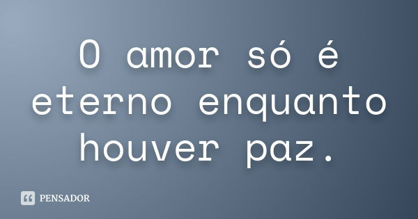 O amor só é eterno enquanto houver paz.