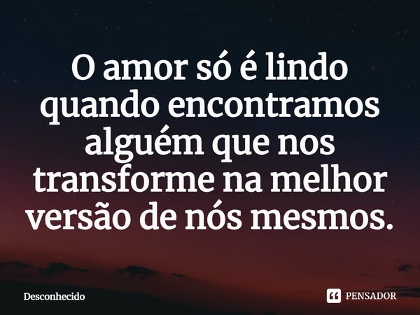 ⁠O amor só é lindo quando encontramos alguém que nos transforme na melhor versão de nós mesmos.