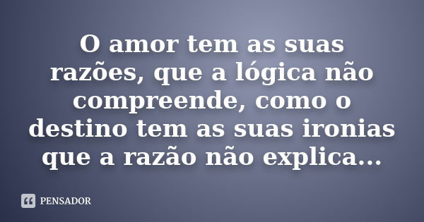 O amor tem as suas razões, que a lógica não compreende, como o destino tem as suas ironias que a razão não explica...