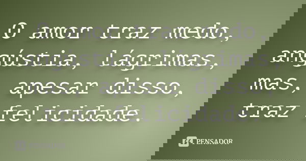 O amor traz medo, angústia, lágrimas, mas, apesar disso, traz felicidade.