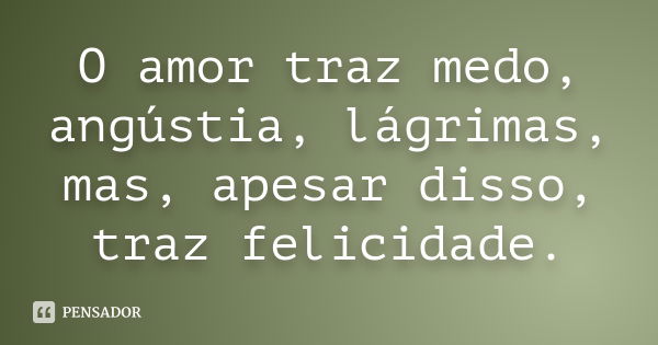 O amor traz medo, angústia, lágrimas, mas, apesar disso, traz felicidade.