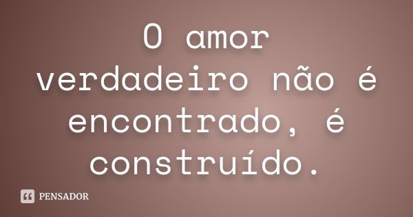 O amor verdadeiro não é encontrado, é construído.... Frase de Desconheço.