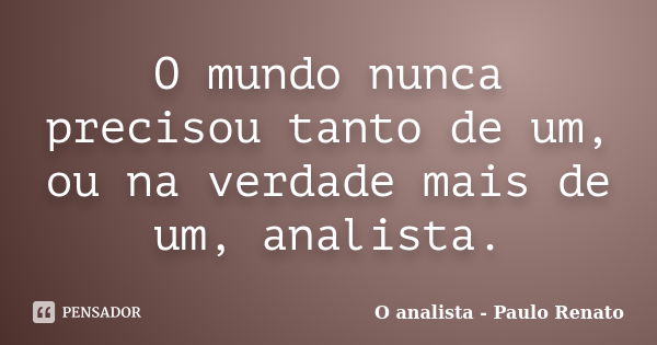 O mundo nunca precisou tanto de um, ou na verdade mais de um, analista.... Frase de O analista - Paulo Renato.