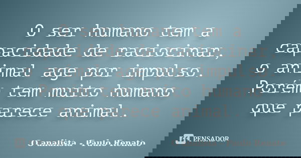 O ser humano tem a capacidade de raciocinar, o animal age por impulso. Porém tem muito humano que parece animal.... Frase de O analista - Paulo Renato.