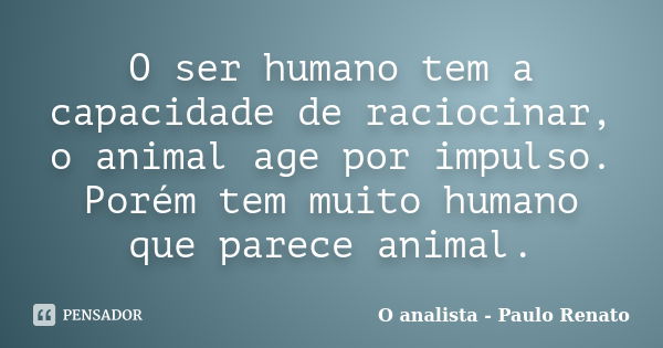 O ser humano tem a capacidade de raciocinar, o animal age por impulso. Porém tem muito humano que parece animal.... Frase de O analista - Paulo Renato.