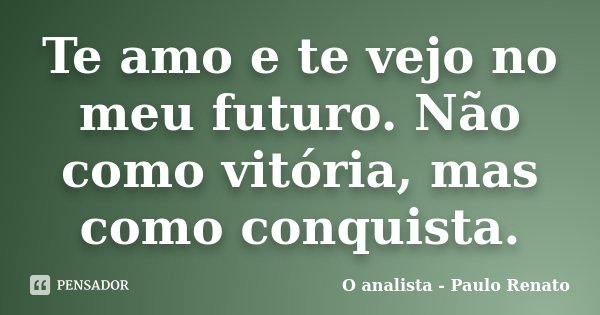 Te amo e te vejo no meu futuro. Não como vitória, mas como conquista.... Frase de O analista - Paulo Renato.