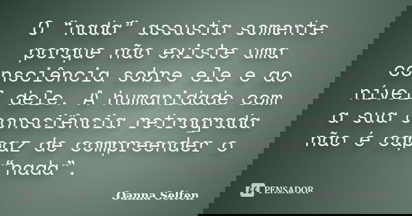 O “nada” assusta somente porque não existe uma consciência sobre ele e ao nível dele. A humanidade com a sua consciência retrograda não é capaz de compreender o... Frase de Oanna Selten.
