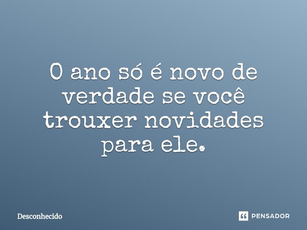 ⁠O ano só é novo de verdade se você trouxer novidades para ele.