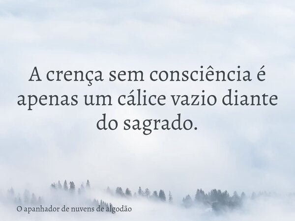A crença sem consciência é apenas um cálice vazio diante do sagrado.... Frase de O apanhador de nuvens de algodão.