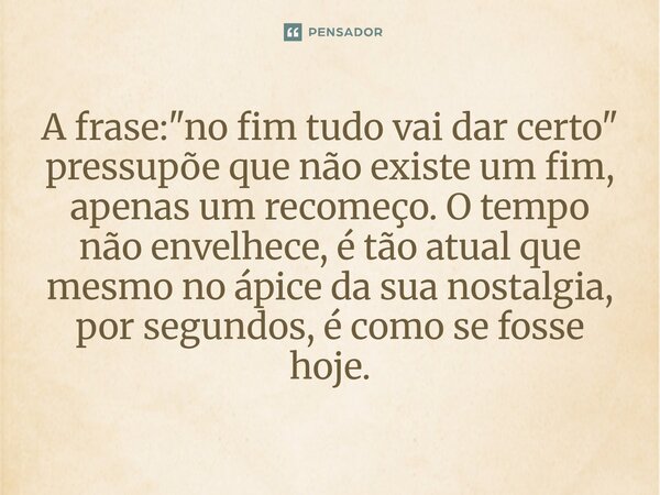⁠A frase: "no fim tudo vai dar certo" pressupõe que não existe um fim, apenas um recomeço. O tempo não envelhece, é tão atual que mesmo no ápice da su... Frase de O apanhador de nuvens de algodão.