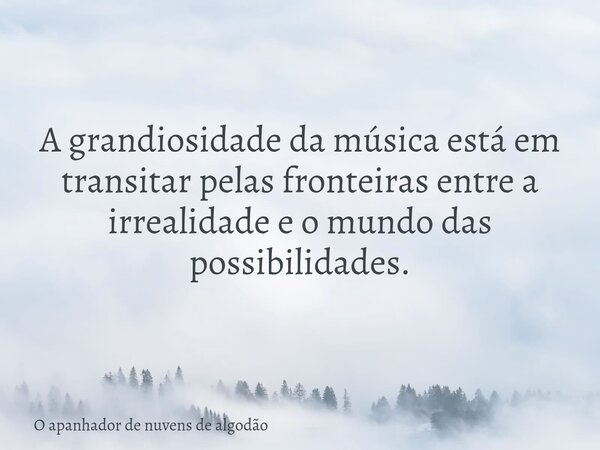 A grandiosidade da música está em transitar pelas fronteiras entre a irrealidade e o mundo das possibilidades.... Frase de O apanhador de nuvens de algodão.