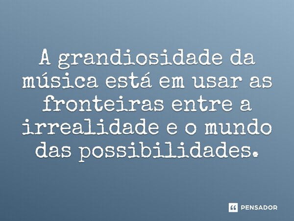 ⁠A grandiosidade da música está em usar as fronteiras entre a irrealidade e o mundo das possibilidades.... Frase de O apanhador de nuvens de algodão.