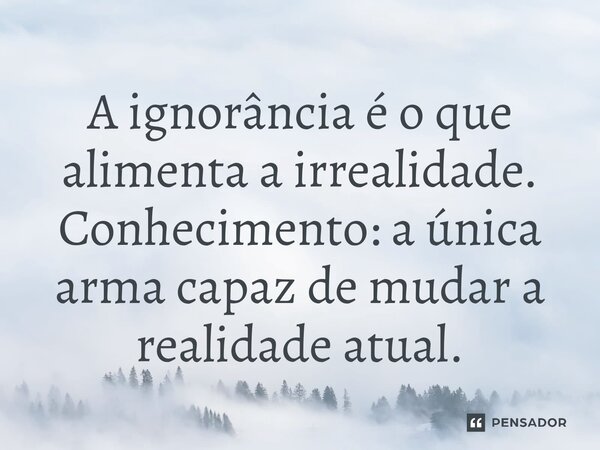 ⁠A ignorância é o que alimenta a irrealidade. Conhecimento: a única arma capaz de mudar a realidade atual.... Frase de O apanhador de nuvens de algodão.