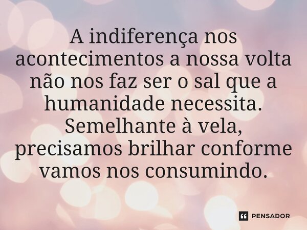 ⁠A indiferença nos acontecimentos a nossa volta não nos faz ser o sal que a humanidade necessita. Semelhante à vela, precisamos brilhar conforme vamos nos consu... Frase de O apanhador de nuvens de algodão.