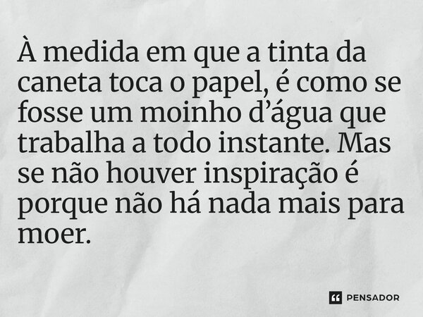 ⁠À medida em que a tinta da caneta toca o papel, é como se fosse um moinho d’água que trabalha a todo instante. Mas se não houver inspiração é porque não há nad... Frase de O apanhador de nuvens de algodão.