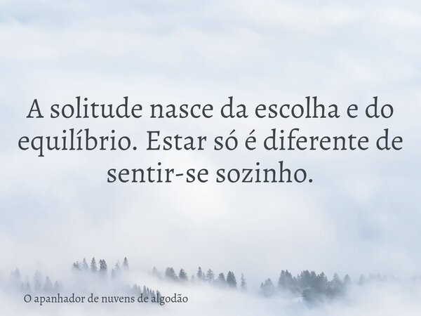 A solitude nasce da escolha e do equilíbrio. Estar só é diferente de sentir-se sozinho.... Frase de O apanhador de nuvens de algodão.