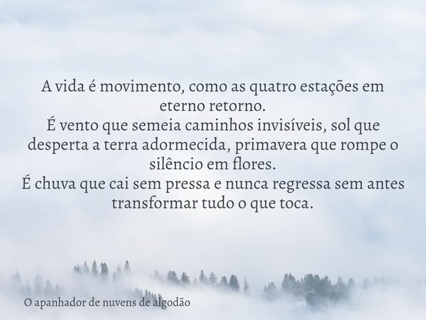 A vida é movimento, como as quatro estações em eterno retorno. É vento que semeia caminhos invisíveis, sol que desperta a terra adormecida, primavera que rompe ... Frase de O apanhador de nuvens de algodão.