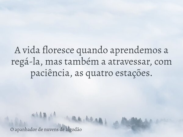 A vida floresce quando aprendemos a regá-la, mas também a atravessar, com paciência, as quatro estações.... Frase de O apanhador de nuvens de algodão.