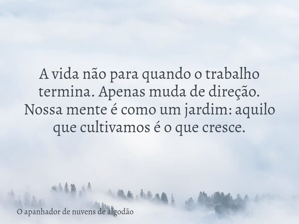 A vida não para quando o trabalho termina. Apenas muda de direção. Nossa mente é como um jardim: aquilo que cultivamos é o que cresce.... Frase de O apanhador de nuvens de algodão.