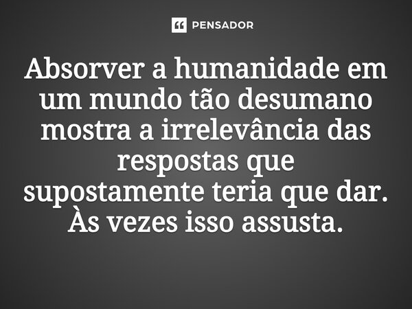 ⁠Absorver a humanidade em um mundo tão desumano mostra a irrelevância das respostas que supostamente teria que dar. Às vezes isso assusta.... Frase de O apanhador de nuvens de algodão.
