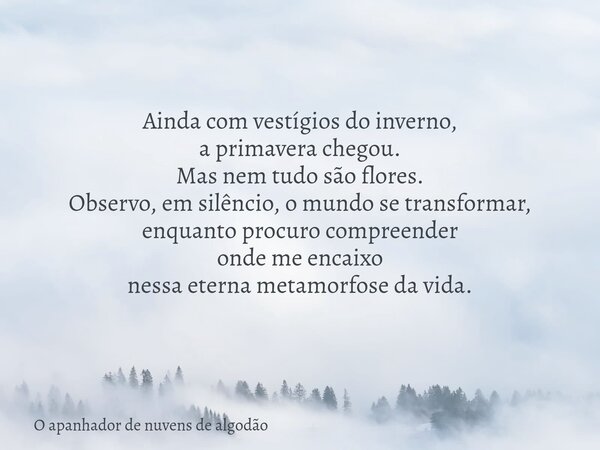 Ainda com vestígios do inverno, a primavera chegou. Mas nem tudo são flores. Observo, em silêncio, o mundo se transformar, enquanto procuro compreender onde me ... Frase de O apanhador de nuvens de algodão.