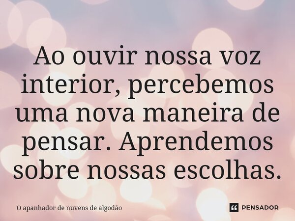 ⁠Ao ouvir nossa voz interior, percebemos uma nova maneira de pensar. Aprendemos sobre nossas escolhas.... Frase de O apanhador de nuvens de algodão.