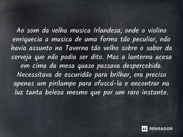 Ao som da velha musica Irlandesa, onde o violino enriquecia a musica de uma forma tão peculiar, não havia assunto na Taverna tão velho sobre o sabor da cerveja... Frase de O apanhador de nuvens de algodão.