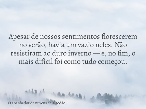 Apesar de nossos sentimentos florescerem no verão, havia um vazio neles. Não resistiram ao duro inverno — e, no fim, o mais difícil foi como tudo começou.... Frase de O apanhador de nuvens de algodão.