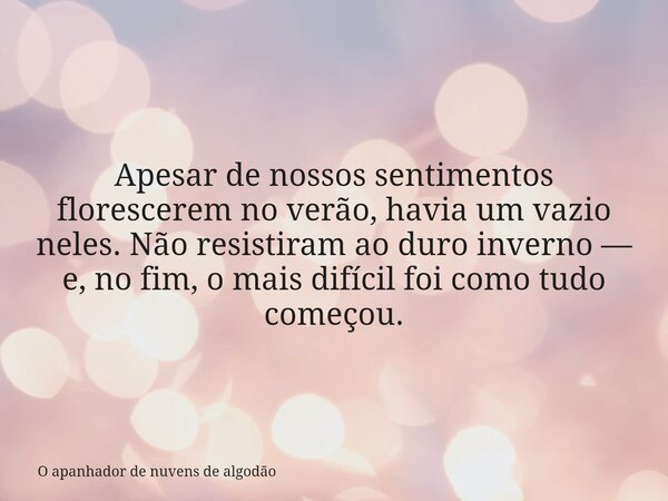 Apesar de nossos sentimentos florescerem no verão, havia um vazio neles. Não resistiram ao duro inverno — e, no fim, o mais difícil foi como tudo começou.... Frase de O apanhador de nuvens de algodão.