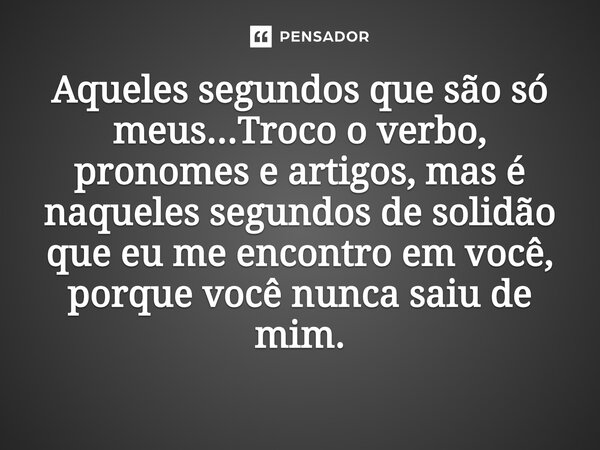 ⁠Aqueles segundos que são só meus...Troco o verbo, pronomes e artigos, mas é naqueles segundos de solidão que eu me encontro em você, porque você nunca saiu de ... Frase de O apanhador de nuvens de algodão.