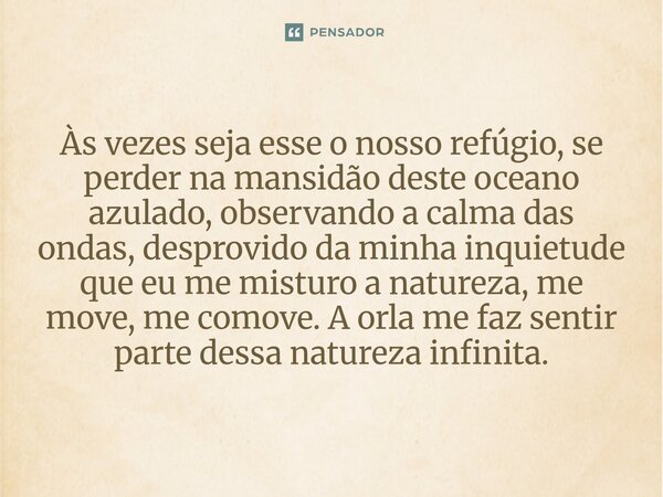 ⁠Às vezes seja esse o nosso refúgio, se perder na mansidão deste oceano azulado, observando a calma das ondas, desprovido da minha inquietude que eu me misturo ... Frase de O apanhador de nuvens de algodão.