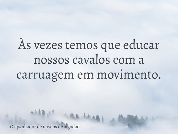⁠Às vezes temos que educar nossos cavalos com a carruagem em movimento.... Frase de O apanhador de nuvens de algodão.