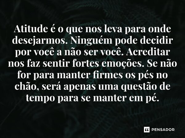 Atitude é o que nos leva para onde desejarmos. Ninguém pode decidir por você a não ser você. Acreditar nos faz sentir fortes emoções. Se não for para manter fi... Frase de O apanhador de nuvens de algodão.