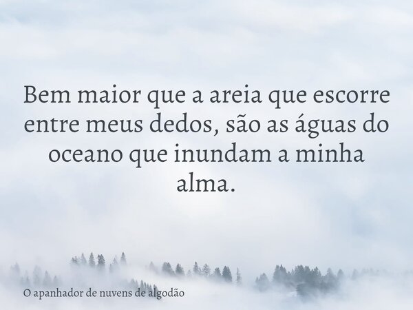 Bem maior que a areia que escorre entre meus dedos, são as águas do oceano que inundam a minha alma.... Frase de O apanhador de nuvens de algodão.