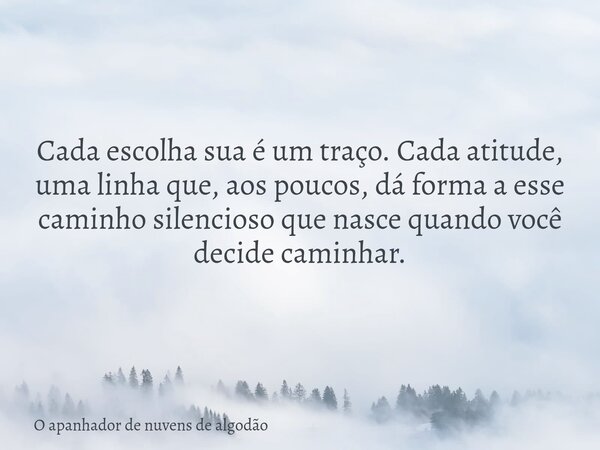 Cada escolha sua é um traço. Cada atitude, uma linha que, aos poucos, dá forma a esse caminho silencioso que nasce quando você decide caminhar.... Frase de O apanhador de nuvens de algodão.