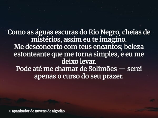 Como as águas escuras do Rio Negro, cheias de mistérios, assim eu te imagino. Me desconcerto com teus encantos; beleza estonteante que me torna simples, e eu me... Frase de O apanhador de nuvens de algodão.