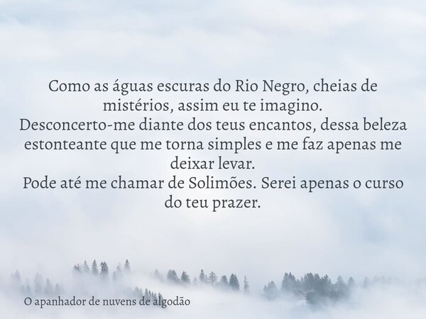 Como as águas escuras do Rio Negro, cheias de mistérios, assim eu te imagino. Desconcerto-me diante dos teus encantos, dessa beleza estonteante que me torna sim... Frase de O apanhador de nuvens de algodão.