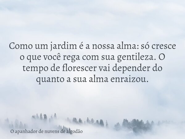 Como um jardim é a nossa alma: só cresce o que você rega com sua gentileza. O tempo de florescer vai depender do quanto a sua alma enraizou.... Frase de O apanhador de nuvens de algodão.